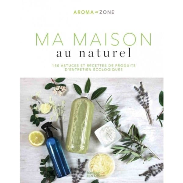 Ma maison au naturel - 150 astuces et recettes de produits - Aroma-Zone - Hachette Pratique